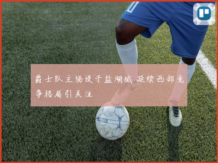 爵士队主场设于盐湖城 延续西部竞争格局引关注