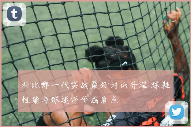科比哪一代实战最好讨论升温 球鞋性能与球迷评价成看点