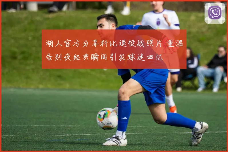 湖人官方分享科比退役战照片 重温告别夜经典瞬间引发球迷回忆