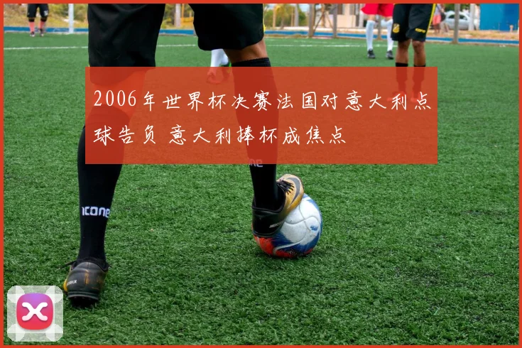 2006年世界杯决赛法国对意大利点球告负 意大利捧杯成焦点