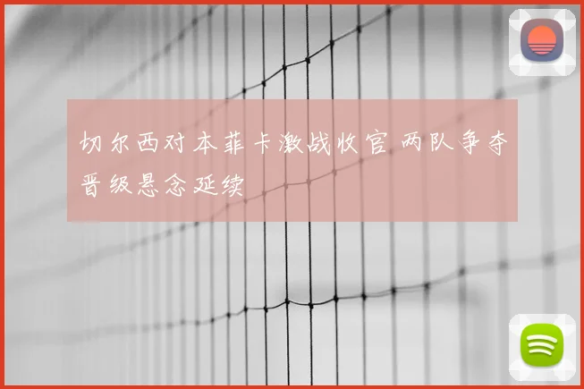 切尔西对本菲卡激战收官 两队争夺晋级悬念延续