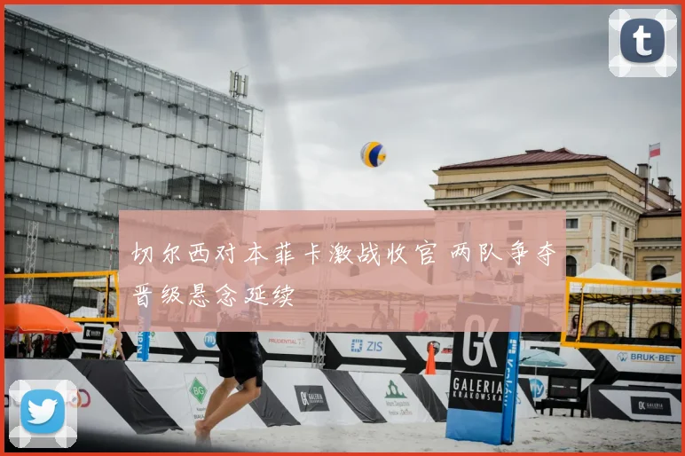 切尔西对本菲卡激战收官 两队争夺晋级悬念延续