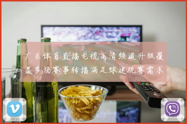 广东体育直播电视高清频道升级覆盖多场赛事转播满足球迷观赛需求
