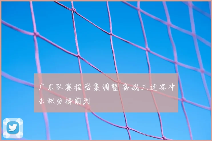 广东队赛程密集调整 备战三连客冲击积分榜前列