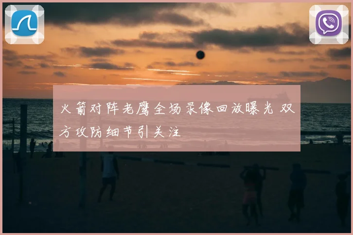 火箭对阵老鹰全场录像回放曝光 双方攻防细节引关注