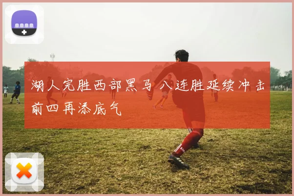 湖人完胜西部黑马 八连胜延续冲击前四再添底气