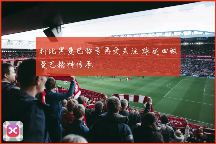 科比黑曼巴称号再受关注 球迷回顾曼巴精神传承