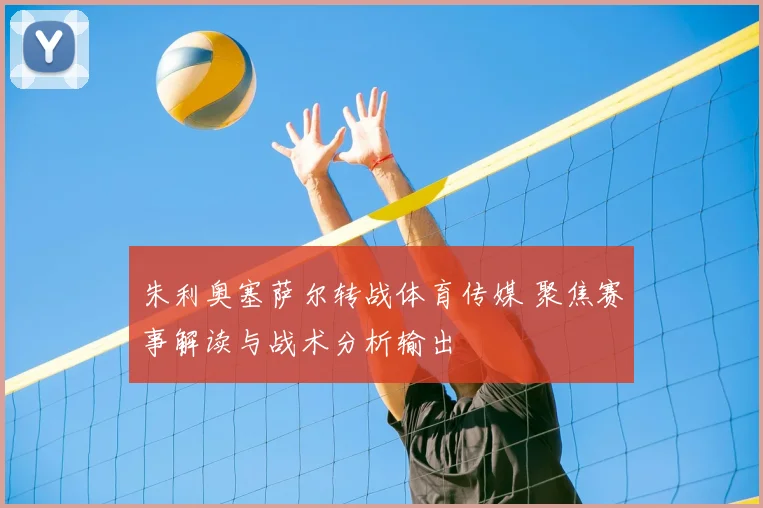 朱利奥塞萨尔转战体育传媒 聚焦赛事解读与战术分析输出