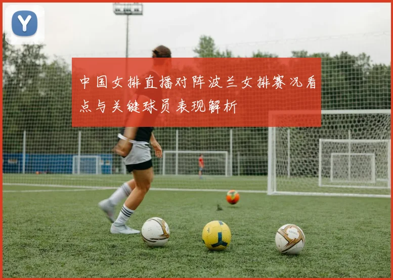 中国女排直播对阵波兰女排赛况看点与关键球员表现解析