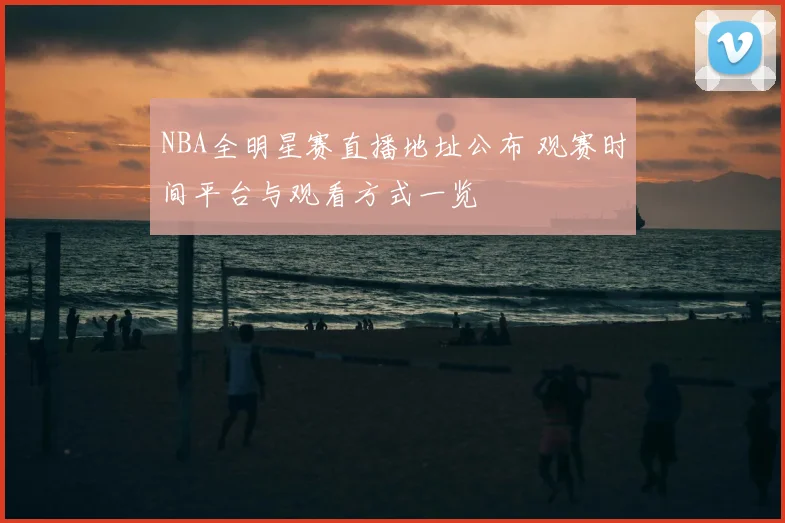 NBA全明星赛直播地址公布 观赛时间平台与观看方式一览