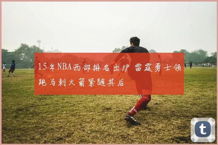 15年NBA西部排名出炉 雷霆勇士领跑马刺火箭紧随其后