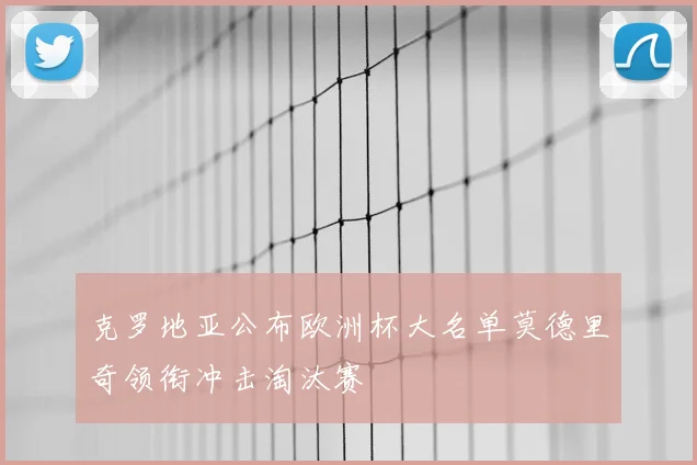 克罗地亚公布欧洲杯大名单莫德里奇领衔冲击淘汰赛