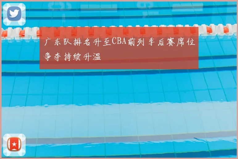 广东队排名升至CBA前列季后赛席位争夺持续升温
