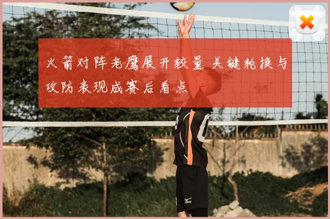 火箭对阵老鹰展开较量 关键轮换与攻防表现成赛后看点