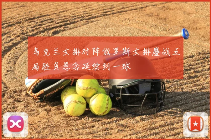 乌克兰女排对阵俄罗斯女排鏖战五局胜负悬念延续到一球