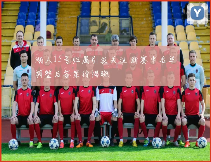 湖人15号归属引发关注 新赛季名单调整后答案待揭晓