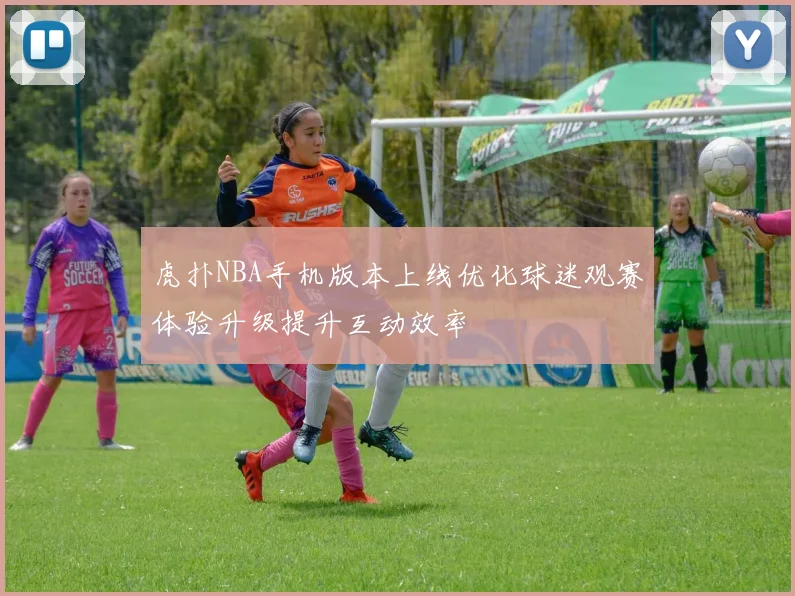 虎扑NBA手机版本上线优化球迷观赛体验升级提升互动效率