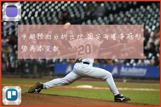 中超预测分析出炉 国安海港争冠形势再添变数