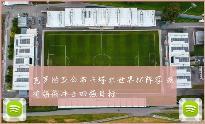 克罗地亚公布卡塔尔世界杯阵容 老将领衔冲击四强目标