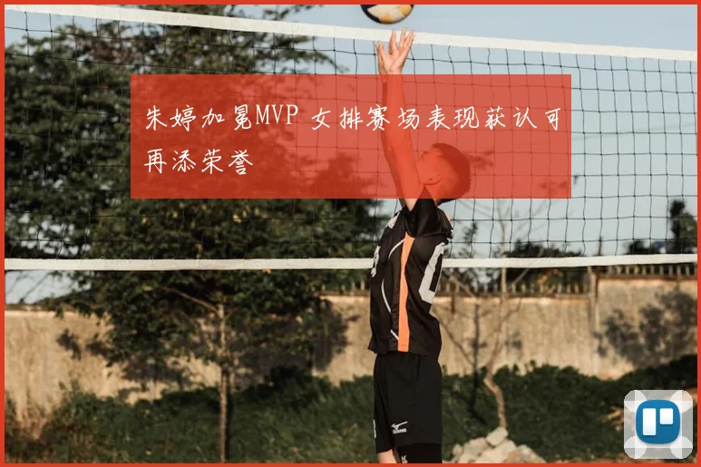 朱婷加冕MVP 女排赛场表现获认可再添荣誉