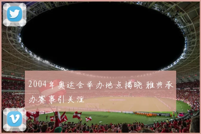 2004年奥运会举办地点揭晓 雅典承办赛事引关注