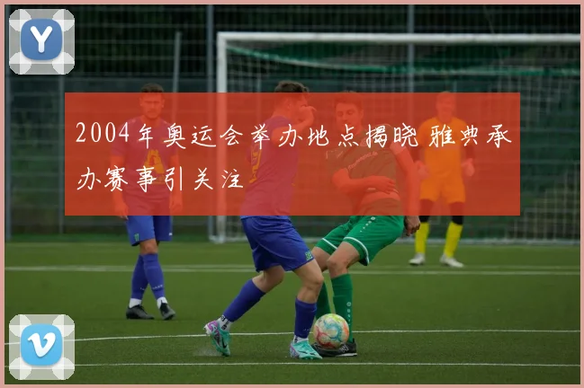 2004年奥运会举办地点揭晓 雅典承办赛事引关注