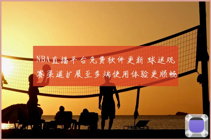 NBA直播平台免费软件更新 球迷观赛渠道扩展至多端使用体验更顺畅