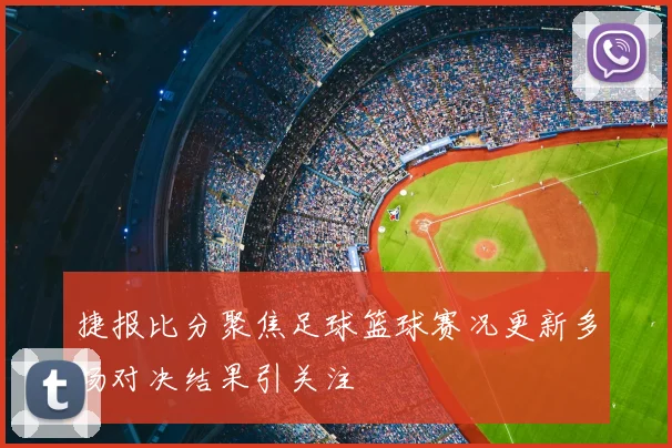 捷报比分聚焦足球篮球赛况更新多场对决结果引关注