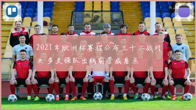2021年欧洲杯赛程公布三十二战对决 多支强队出线前景成看点
