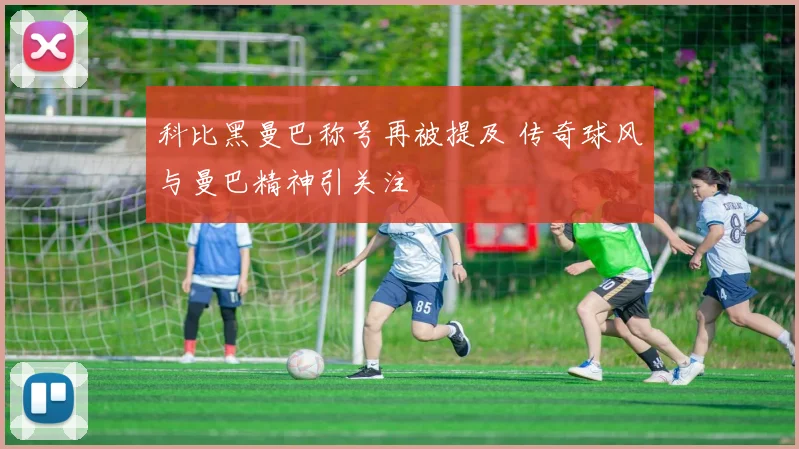 科比黑曼巴称号再被提及 传奇球风与曼巴精神引关注