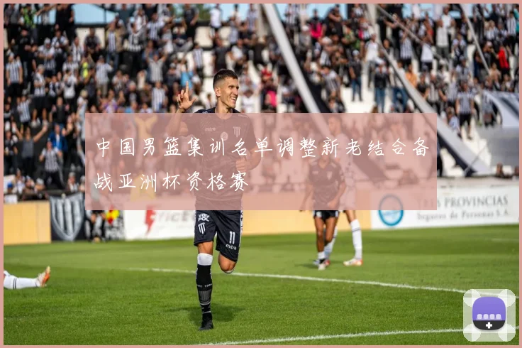 中国男篮集训名单调整新老结合备战亚洲杯资格赛