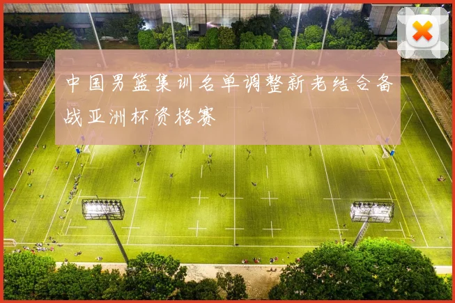 中国男篮集训名单调整新老结合备战亚洲杯资格赛