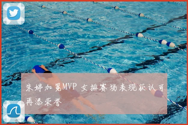 朱婷加冕MVP 女排赛场表现获认可再添荣誉