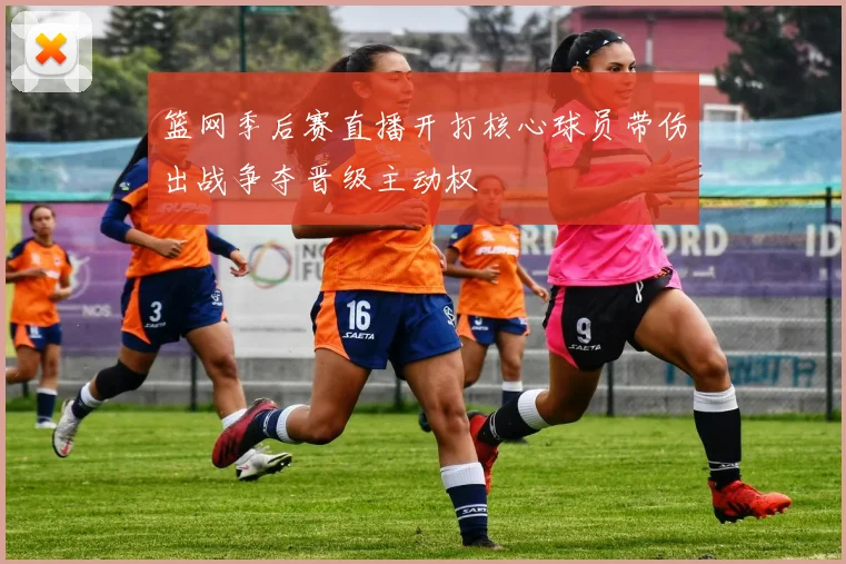 篮网季后赛直播开打核心球员带伤出战争夺晋级主动权