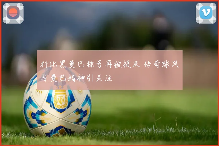 科比黑曼巴称号再被提及 传奇球风与曼巴精神引关注