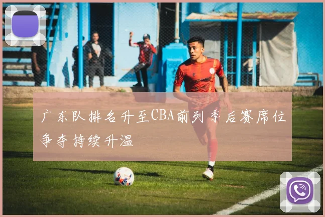 广东队排名升至CBA前列季后赛席位争夺持续升温