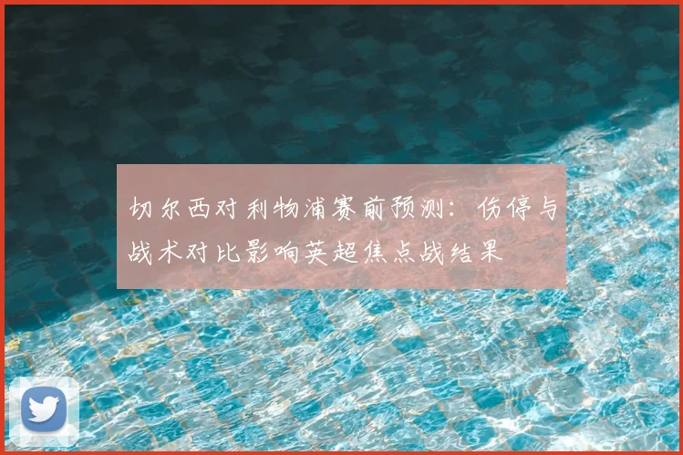 切尔西对利物浦赛前预测：伤停与战术对比影响英超焦点战结果