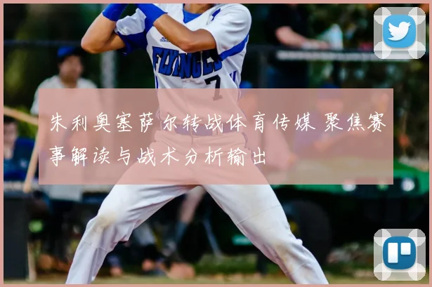 朱利奥塞萨尔转战体育传媒 聚焦赛事解读与战术分析输出