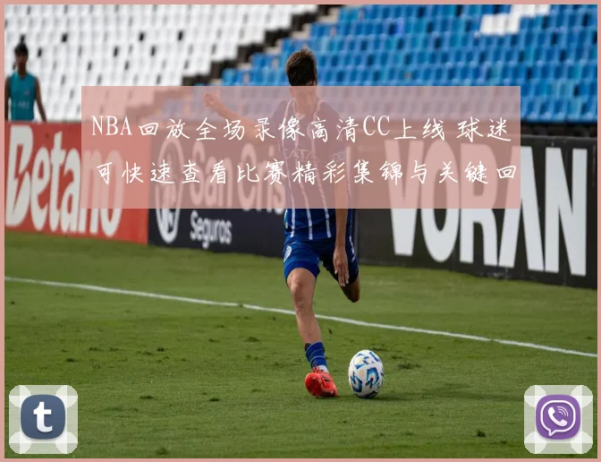 NBA回放全场录像高清CC上线 球迷可快速查看比赛精彩集锦与关键回合