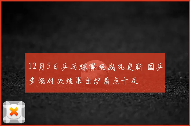 12月5日乒乓球赛场战况更新 国乒多场对决结果出炉看点十足
