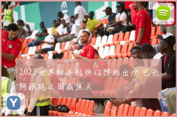2022世界杯夺冠热门预测出炉 巴西阿根廷法国成焦点