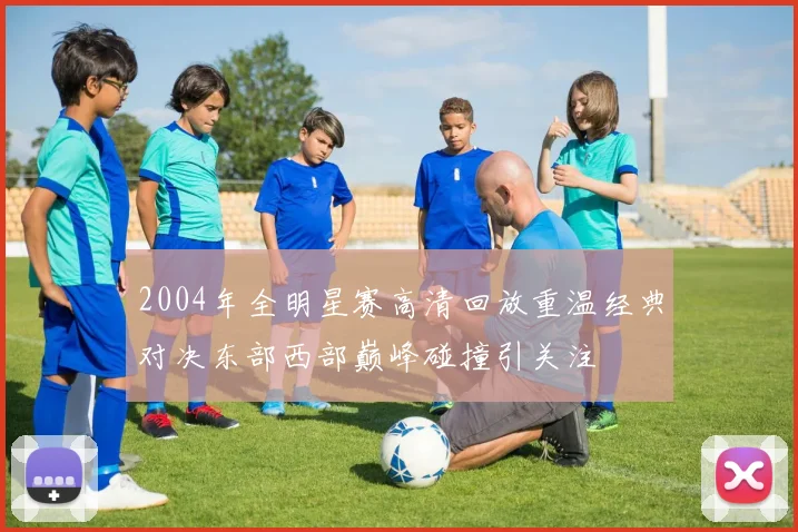 2004年全明星赛高清回放重温经典对决东部西部巅峰碰撞引关注