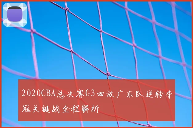 2020CBA总决赛G3回放广东队逆转夺冠关键战全程解析
