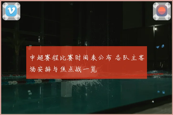 中超赛程比赛时间表公布 各队主客场安排与焦点战一览