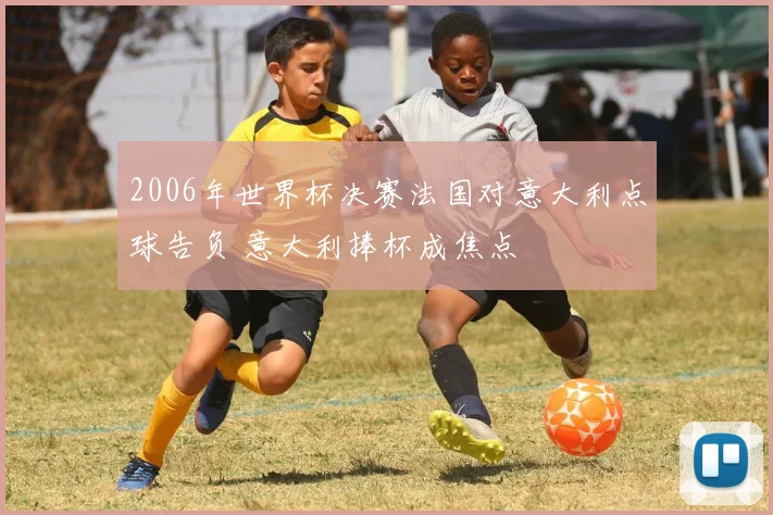 2006年世界杯决赛法国对意大利点球告负 意大利捧杯成焦点