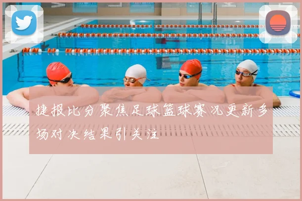 捷报比分聚焦足球篮球赛况更新多场对决结果引关注