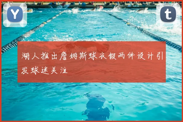 湖人推出詹姆斯球衣假两件设计引发球迷关注