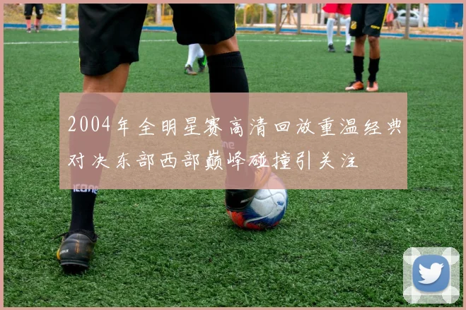 2004年全明星赛高清回放重温经典对决东部西部巅峰碰撞引关注
