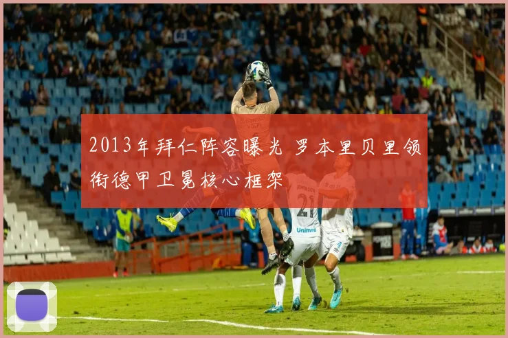 2013年拜仁阵容曝光 罗本里贝里领衔德甲卫冕核心框架
