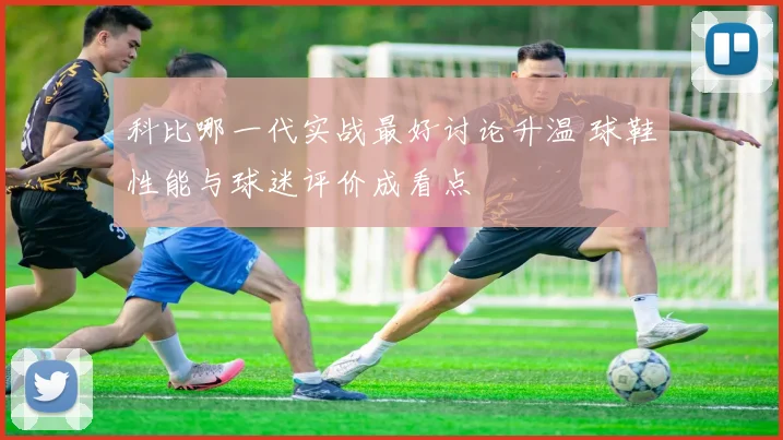 科比哪一代实战最好讨论升温 球鞋性能与球迷评价成看点